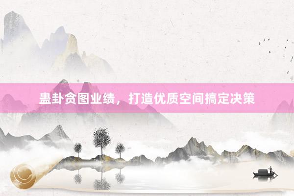 蛊卦贪图业绩，打造优质空间搞定决策