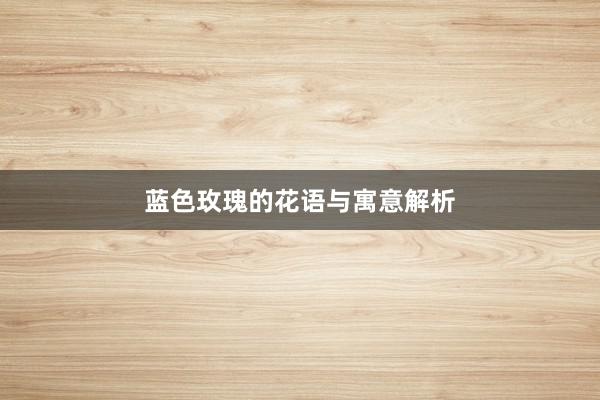 蓝色玫瑰的花语与寓意解析