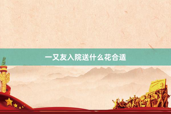 一又友入院送什么花合适