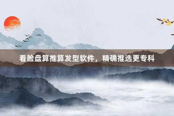 看脸盘算推算发型软件，精确推选更专科