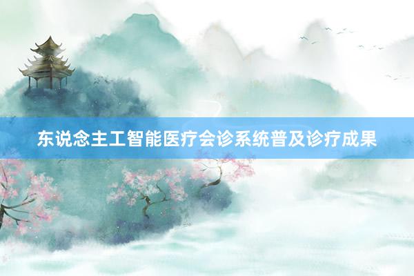 东说念主工智能医疗会诊系统普及诊疗成果