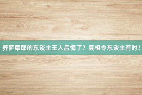 养萨摩耶的东谈主王人后悔了？真相令东谈主有时！