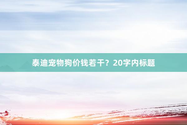泰迪宠物狗价钱若干？20字内标题