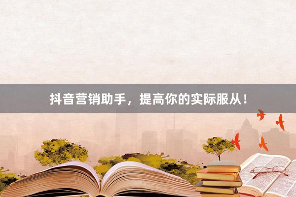 抖音营销助手，提高你的实际服从！