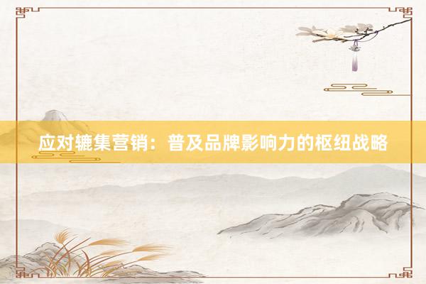 应对辘集营销：普及品牌影响力的枢纽战略
