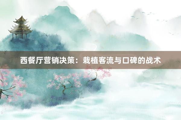 西餐厅营销决策：栽植客流与口碑的战术